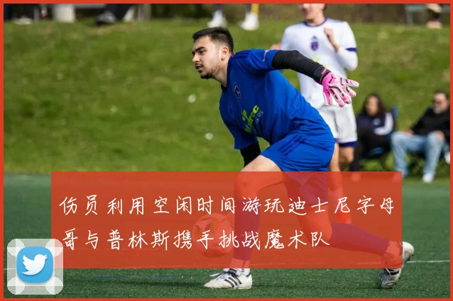 伤员利用空闲时间游玩迪士尼字母哥与普林斯携手挑战魔术队