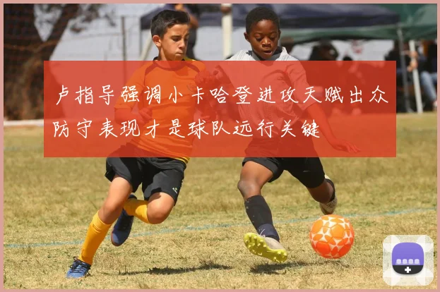卢指导强调小卡哈登进攻天赋出众防守表现才是球队远行关键