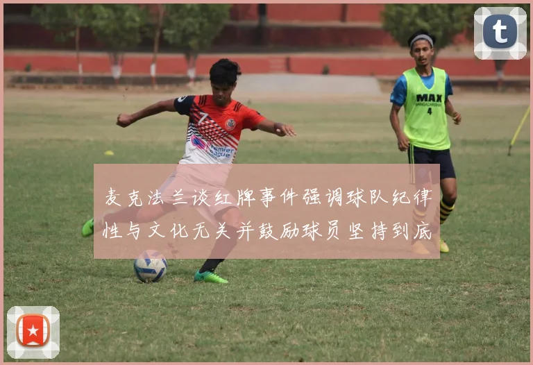 麦克法兰谈红牌事件强调球队纪律性与文化无关并鼓励球员坚持到底