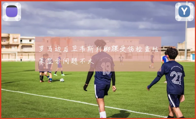罗马边后卫韦斯利脚踝受伤检查结果显示问题不大