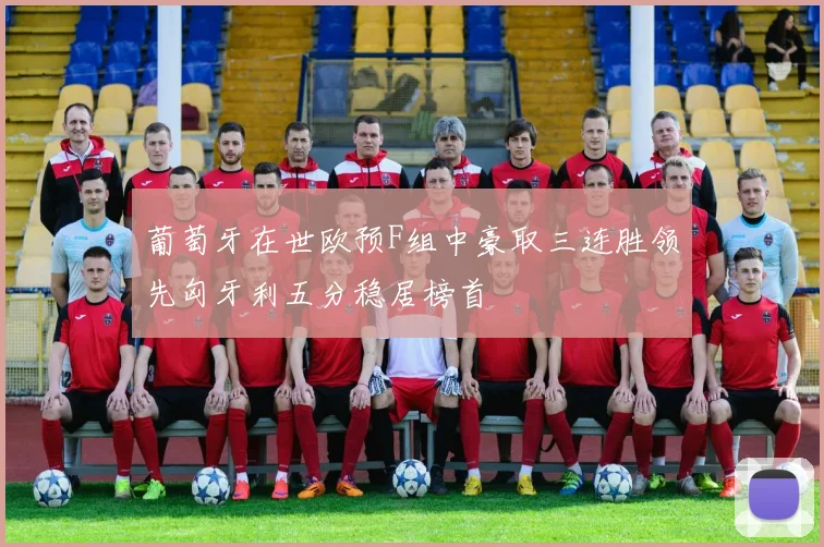 葡萄牙在世欧预F组中豪取三连胜领先匈牙利五分稳居榜首