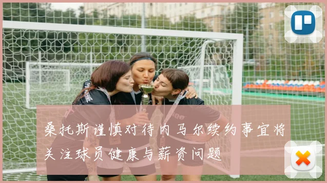 桑托斯谨慎对待内马尔续约事宜将关注球员健康与薪资问题