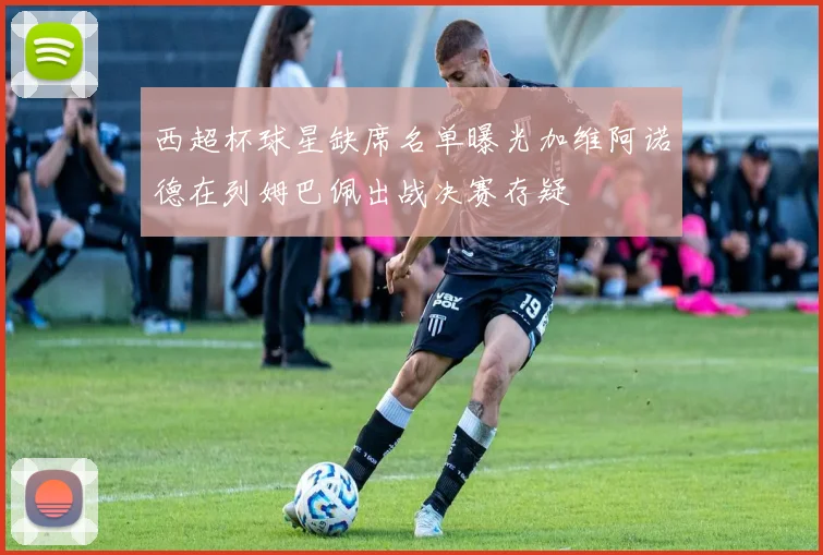 西超杯球星缺席名单曝光加维阿诺德在列姆巴佩出战决赛存疑