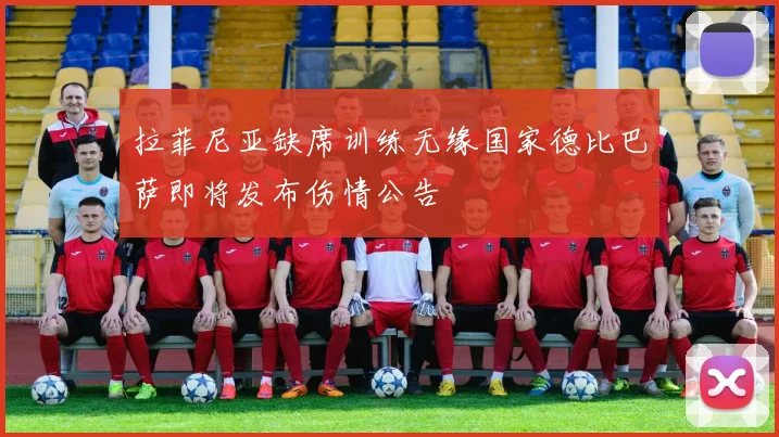 拉菲尼亚缺席训练无缘国家德比巴萨即将发布伤情公告