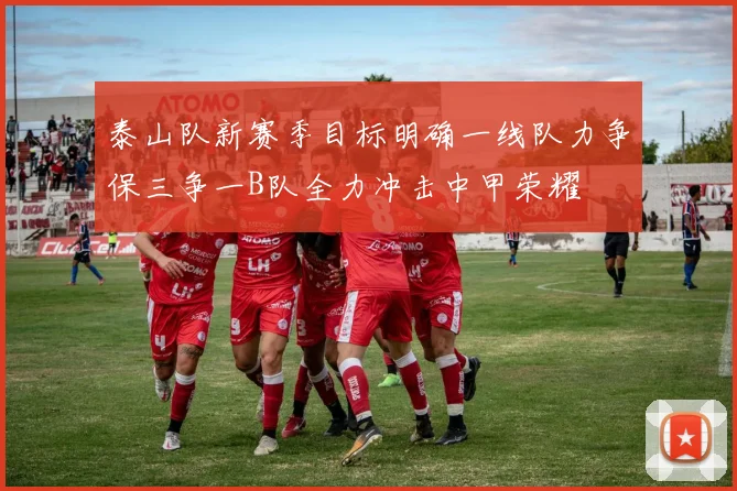 泰山队新赛季目标明确一线队力争保三争一B队全力冲击中甲荣耀