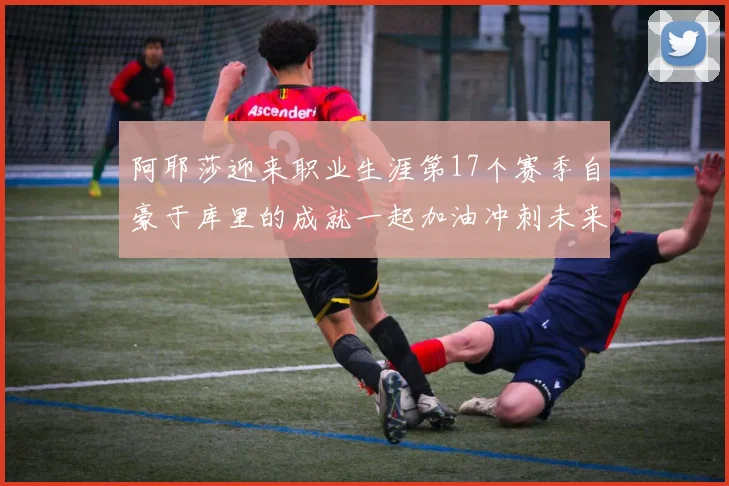 阿耶莎迎来职业生涯第17个赛季自豪于库里的成就一起加油冲刺未来