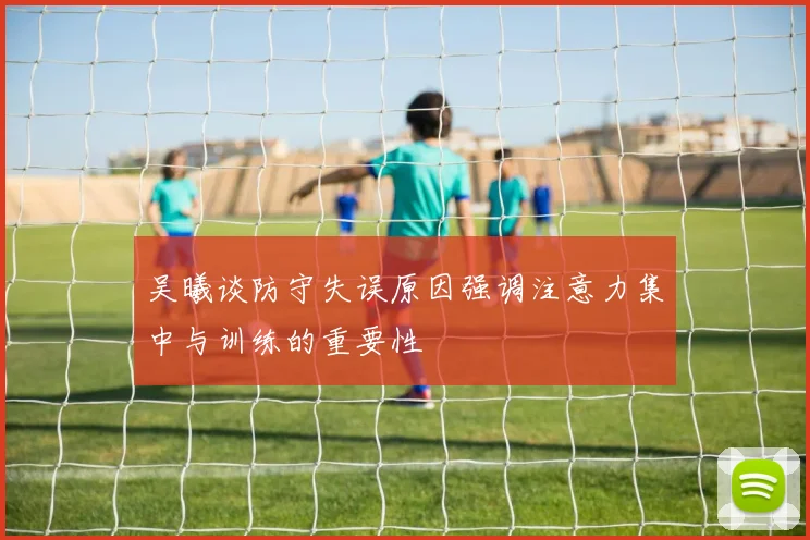 吴曦谈防守失误原因强调注意力集中与训练的重要性