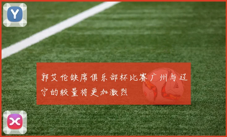 郭艾伦缺席俱乐部杯比赛广州与辽宁的较量将更加激烈