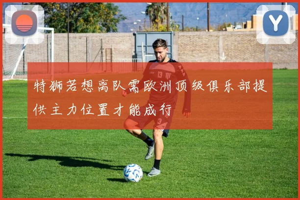 特狮若想离队需欧洲顶级俱乐部提供主力位置才能成行