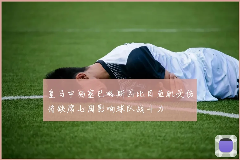 皇马中场塞巴略斯因比目鱼肌受伤将缺席七周影响球队战斗力