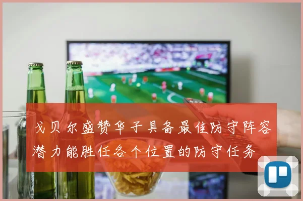 戈贝尔盛赞华子具备最佳防守阵容潜力能胜任各个位置的防守任务