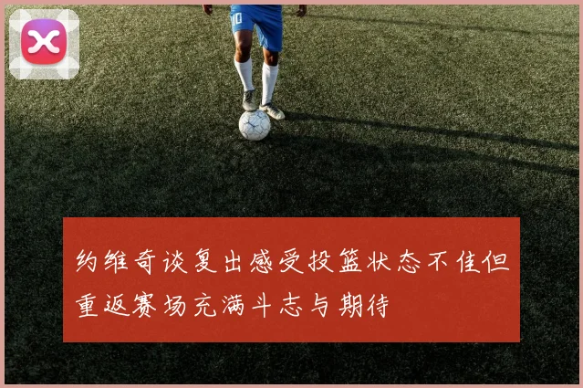 约维奇谈复出感受投篮状态不佳但重返赛场充满斗志与期待