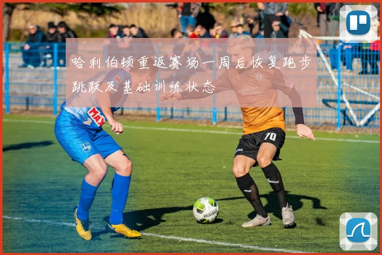 哈利伯顿重返赛场一周后恢复跑步跳跃及基础训练状态