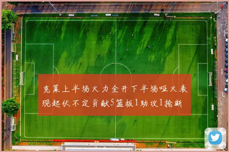 克莱上半场火力全开下半场哑火表现起伏不定贡献5篮板1助攻1抢断
