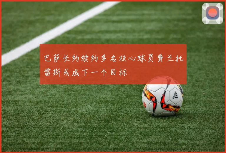 巴萨长约续约多名核心球员费兰托雷斯或成下一个目标