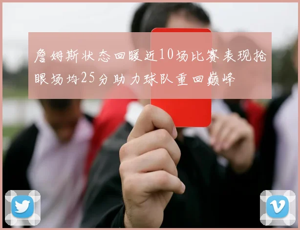詹姆斯状态回暖近10场比赛表现抢眼场均25分助力球队重回巅峰
