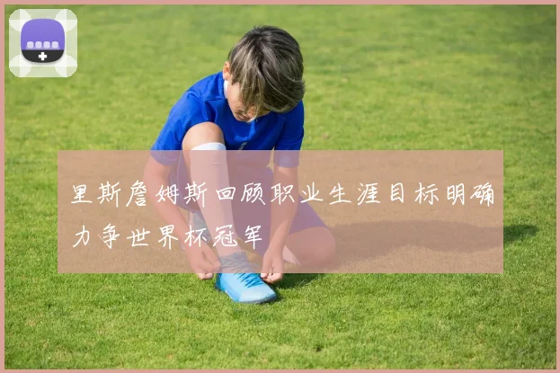里斯詹姆斯回顾职业生涯目标明确力争世界杯冠军