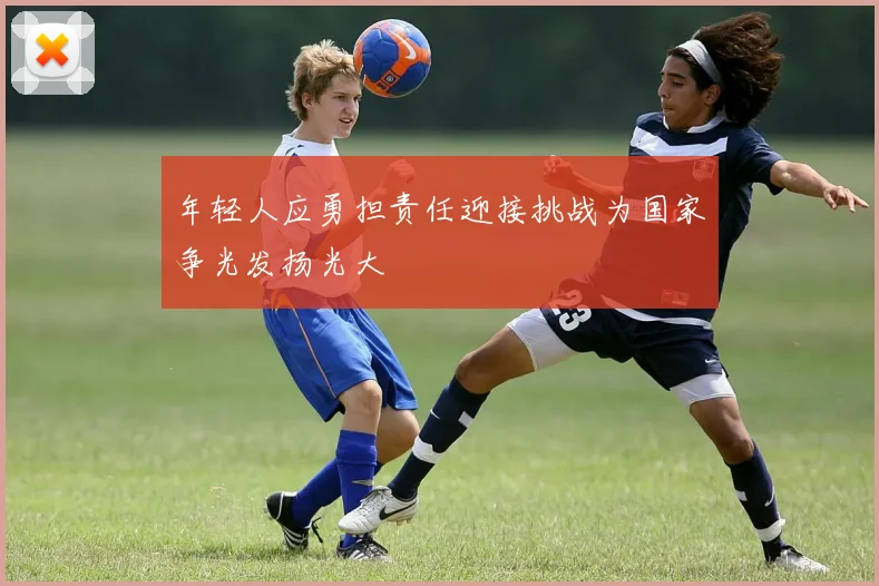 年轻人应勇担责任迎接挑战为国家争光发扬光大