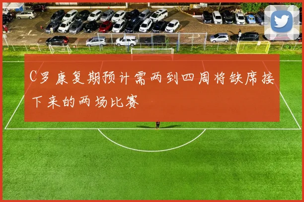 C罗康复期预计需两到四周将缺席接下来的两场比赛