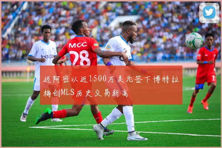 迈阿密以近1500万美元签下博特拉梅创MLS历史交易新高