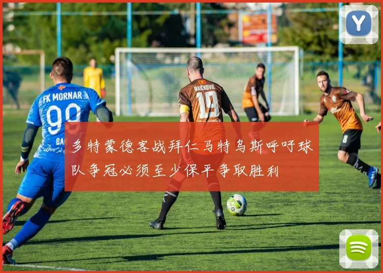 多特蒙德客战拜仁马特乌斯呼吁球队争冠必须至少保平争取胜利