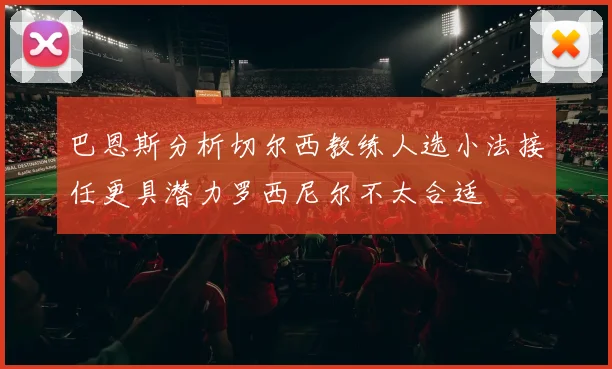 巴恩斯分析切尔西教练人选小法接任更具潜力罗西尼尔不太合适