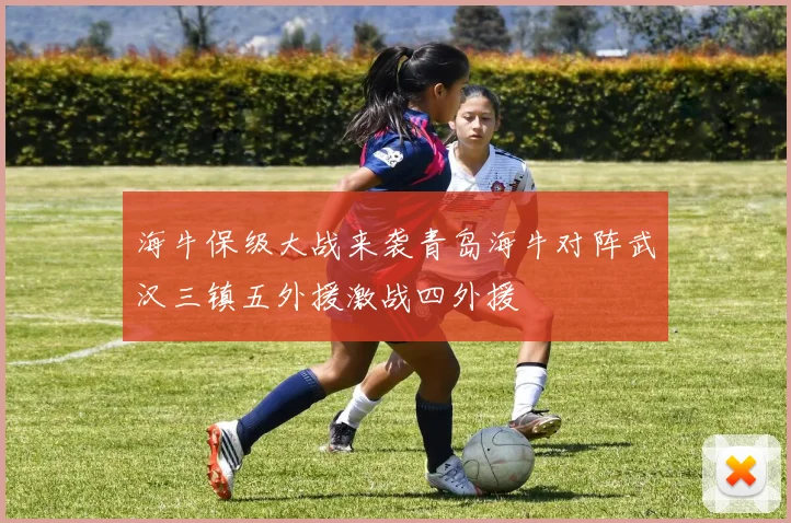 海牛保级大战来袭青岛海牛对阵武汉三镇五外援激战四外援