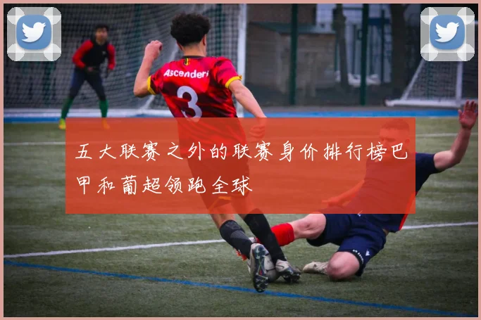 五大联赛之外的联赛身价排行榜巴甲和葡超领跑全球