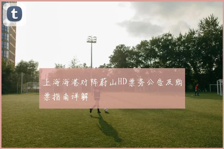 上海海港对阵蔚山HD票务公告及购票指南详解