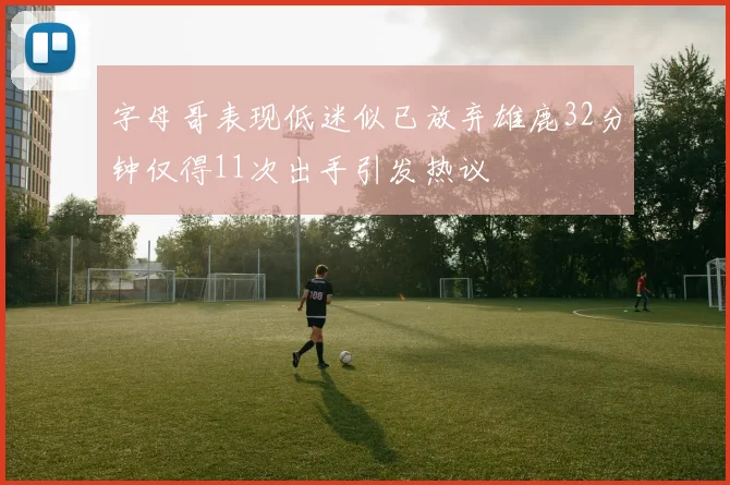 字母哥表现低迷似已放弃雄鹿32分钟仅得11次出手引发热议