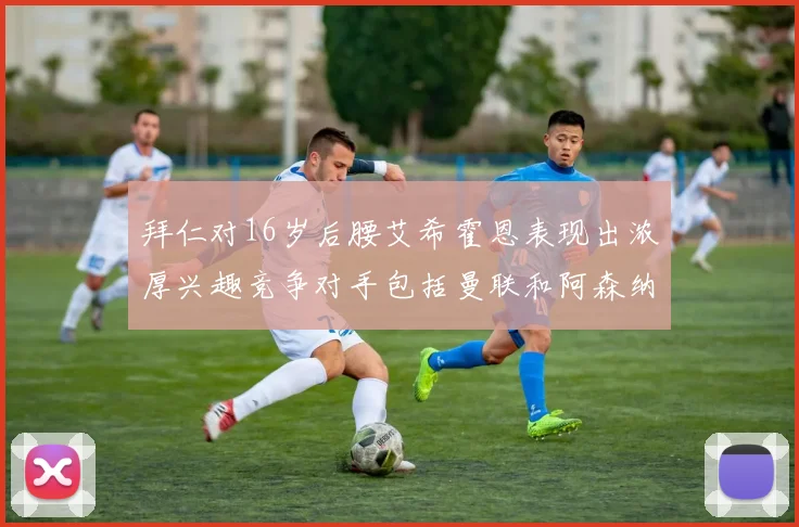 拜仁对16岁后腰艾希霍恩表现出浓厚兴趣竞争对手包括曼联和阿森纳