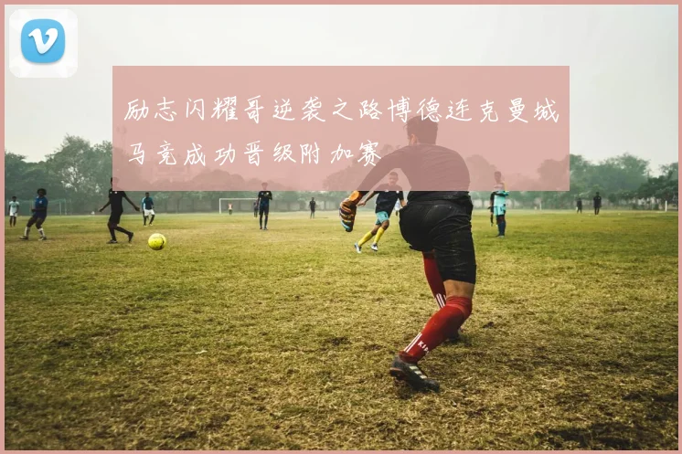 励志闪耀哥逆袭之路博德连克曼城马竞成功晋级附加赛