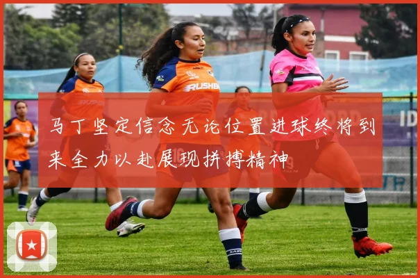 马丁坚定信念无论位置进球终将到来全力以赴展现拼搏精神