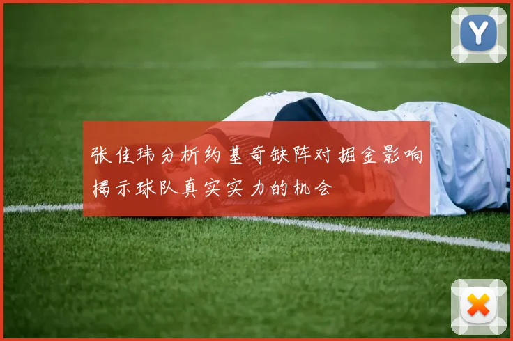 张佳玮分析约基奇缺阵对掘金影响揭示球队真实实力的机会