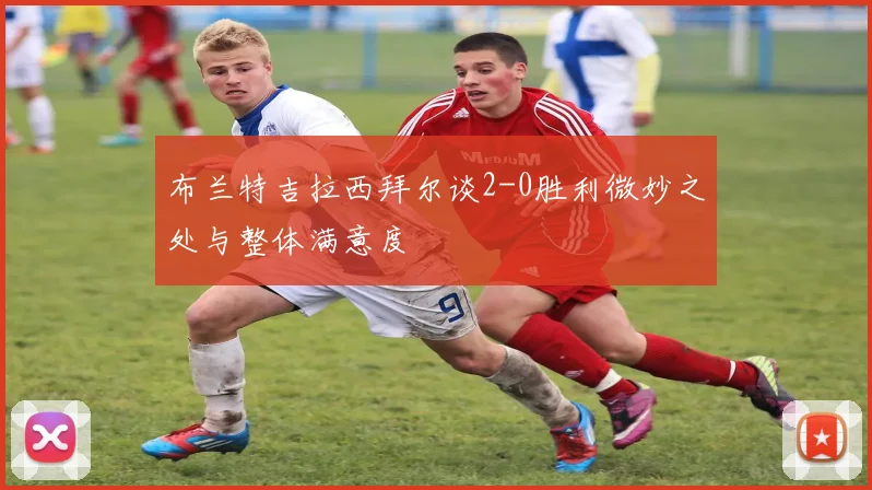 布兰特吉拉西拜尔谈2-0胜利微妙之处与整体满意度