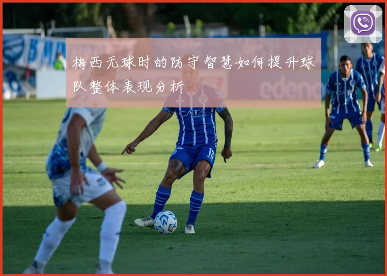 梅西无球时的防守智慧如何提升球队整体表现分析
